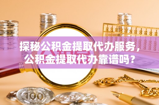 栾川探秘公积金提取代办服务，公积金提取代办靠谱吗？