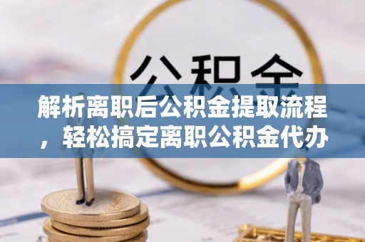 栾川解析离职后公积金提取流程，轻松搞定离职公积金代办提取手续