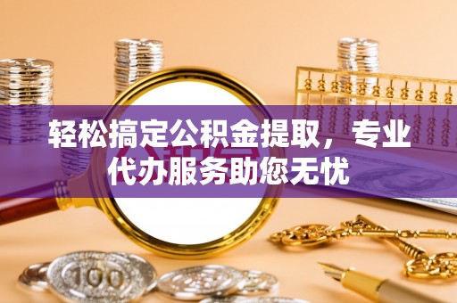 栾川轻松搞定公积金提取，专业代办服务助您无忧