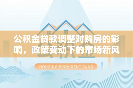 栾川公积金贷款调整对购房的影响，政策变动下的市场新风向