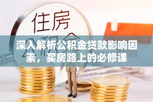 栾川深入解析公积金贷款影响因素，买房路上的必修课