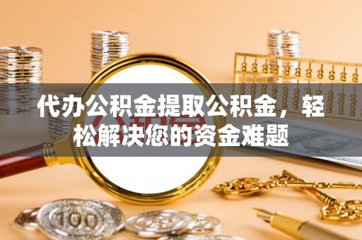 栾川代办公积金提取公积金，轻松解决您的资金难题