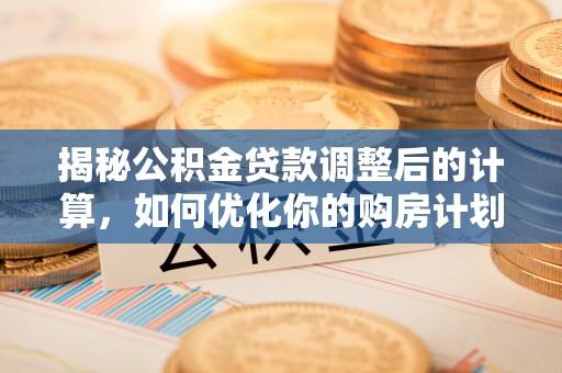 栾川揭秘公积金贷款调整后的计算，如何优化你的购房计划