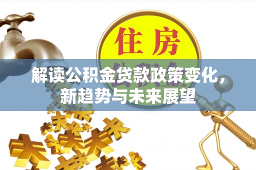 栾川解读公积金贷款政策变化，新趋势与未来展望
