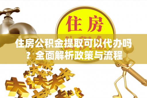栾川住房公积金提取可以代办吗？全面解析政策与流程