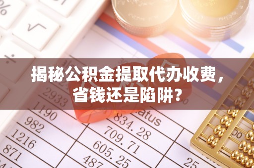栾川揭秘公积金提取代办收费，省钱还是陷阱？
