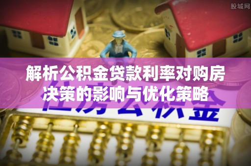 栾川解析公积金贷款利率对购房决策的影响与优化策略