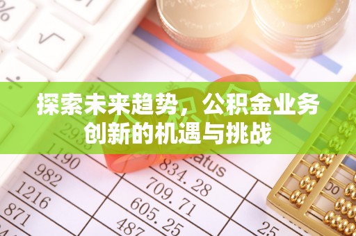 栾川探索未来趋势，公积金业务创新的机遇与挑战