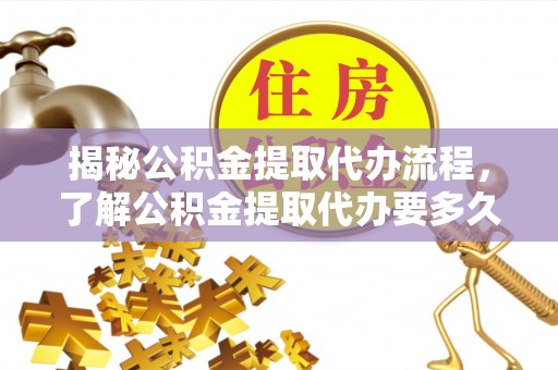 栾川揭秘公积金提取代办流程，了解公积金提取代办要多久的关键因素