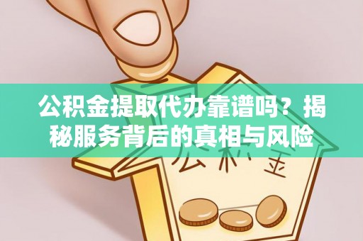 栾川公积金提取代办靠谱吗？揭秘服务背后的真相与风险