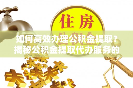 栾川如何高效办理公积金提取？揭秘公积金提取代办服务的优势与注意事项