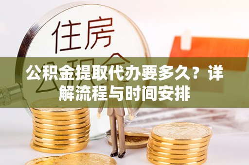 栾川公积金提取代办要多久？详解流程与时间安排