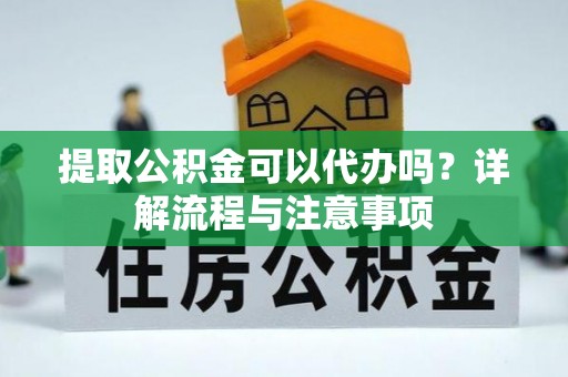 栾川提取公积金可以代办吗？详解流程与注意事项