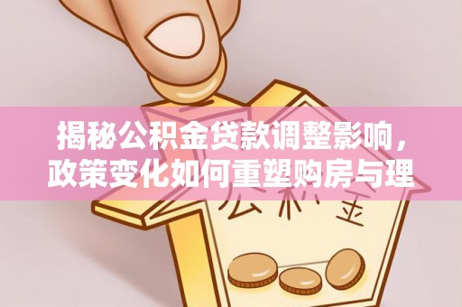 栾川揭秘公积金贷款调整影响，政策变化如何重塑购房与理财规划