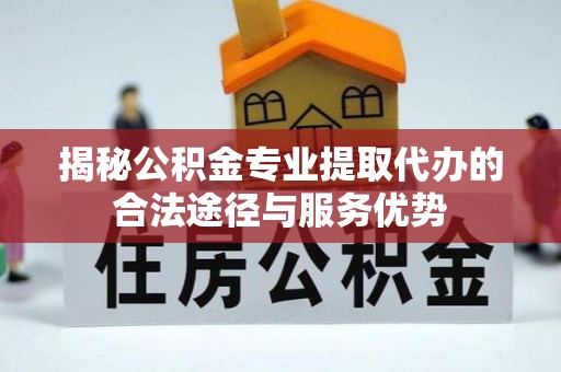 栾川揭秘公积金专业提取代办的合法途径与服务优势