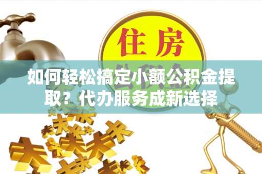 栾川如何轻松搞定小额公积金提取？代办服务成新选择