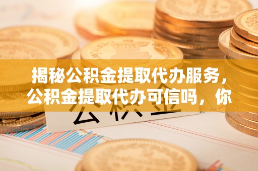 栾川揭秘公积金提取代办服务，公积金提取代办可信吗，你需要知道的真相