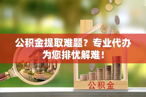 栾川公积金提取难题？专业代办为您排忧解难！