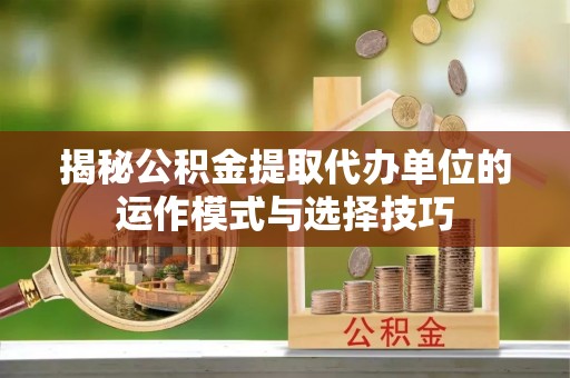 栾川揭秘公积金提取代办单位的运作模式与选择技巧