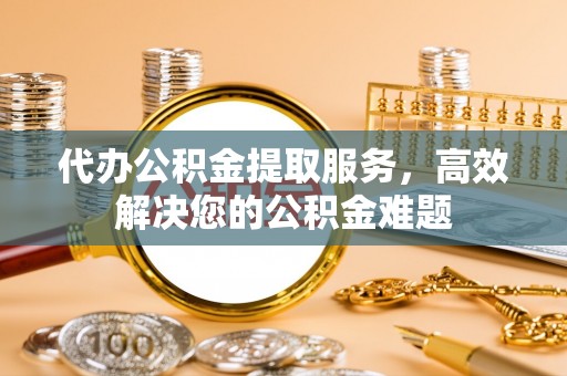栾川代办公积金提取服务，高效解决您的公积金难题