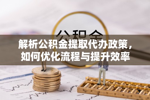 栾川解析公积金提取代办政策，如何优化流程与提升效率