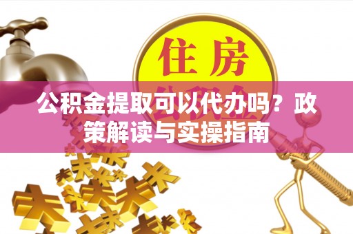 栾川公积金提取可以代办吗？政策解读与实操指南