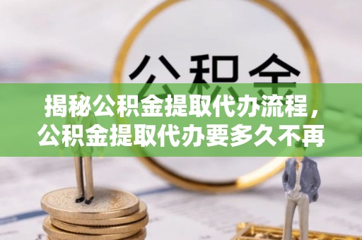 栾川揭秘公积金提取代办流程，公积金提取代办要多久不再是谜题