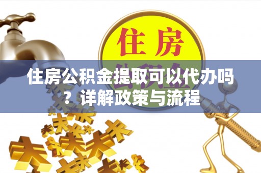 栾川住房公积金提取可以代办吗？详解政策与流程