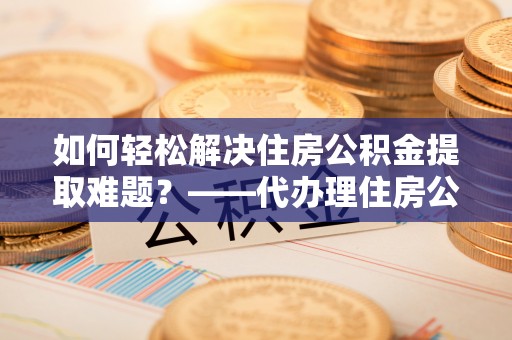 栾川如何轻松解决住房公积金提取难题？——代办理住房公积金提取服务解析