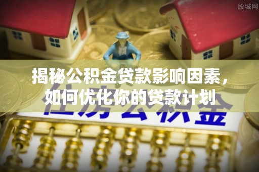 栾川揭秘公积金贷款影响因素，如何优化你的贷款计划