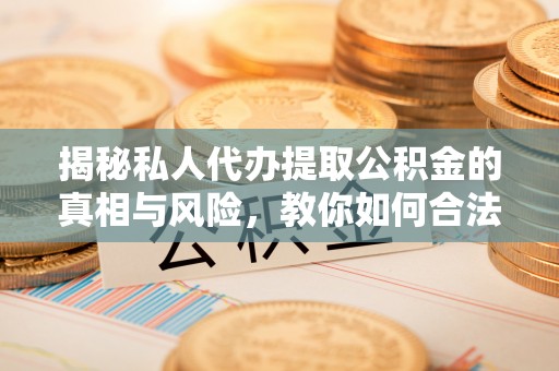 栾川揭秘私人代办提取公积金的真相与风险，教你如何合法合规操作