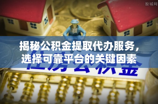 栾川揭秘公积金提取代办服务，选择可靠平台的关键因素