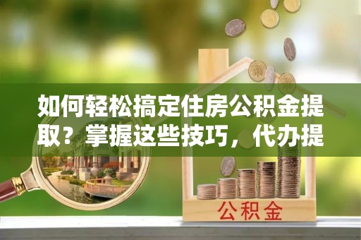 栾川如何轻松搞定住房公积金提取？掌握这些技巧，代办提取住房公积金不再难