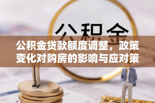 栾川公积金贷款额度调整，政策变化对购房的影响与应对策略