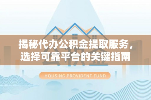 栾川揭秘代办公积金提取服务，选择可靠平台的关键指南