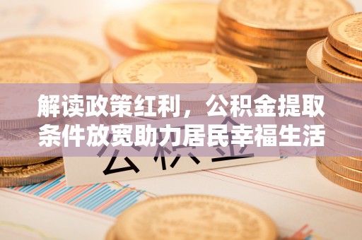 栾川解读政策红利，公积金提取条件放宽助力居民幸福生活