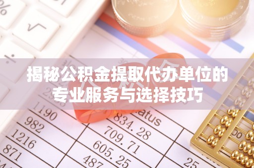 栾川揭秘公积金提取代办单位的专业服务与选择技巧
