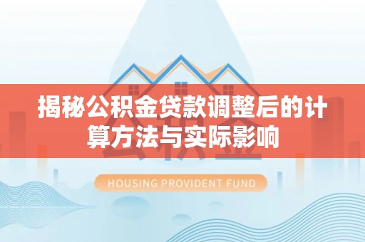 栾川揭秘公积金贷款调整后的计算方法与实际影响