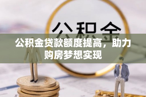 栾川公积金贷款额度提高，助力购房梦想实现