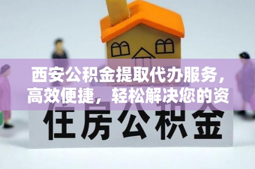 栾川西安公积金提取代办服务，高效便捷，轻松解决您的资金需求