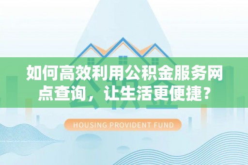 栾川如何高效利用公积金服务网点查询，让生活更便捷？