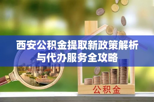 栾川西安公积金提取新政策解析与代办服务全攻略