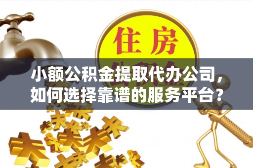 栾川小额公积金提取代办公司，如何选择靠谱的服务平台？