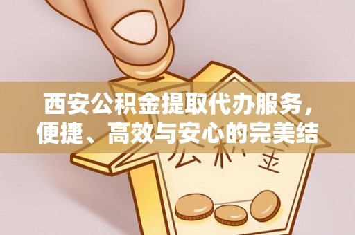 栾川西安公积金提取代办服务，便捷、高效与安心的完美结合
