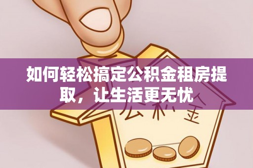 栾川如何轻松搞定公积金租房提取，让生活更无忧