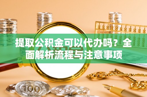 栾川提取公积金可以代办吗？全面解析流程与注意事项