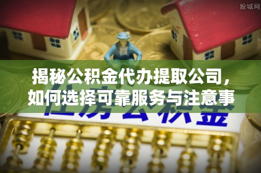 栾川揭秘公积金代办提取公司，如何选择可靠服务与注意事项