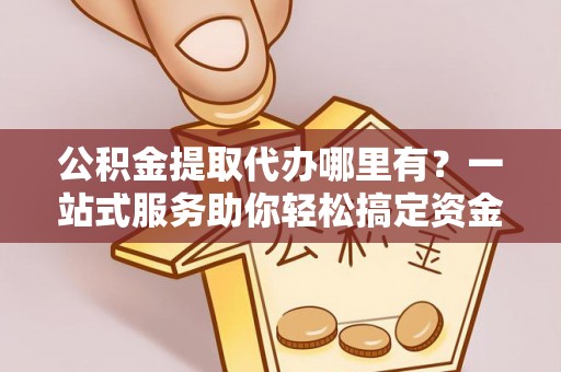 栾川公积金提取代办哪里有？一站式服务助你轻松搞定资金难题