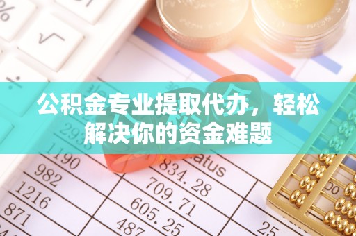栾川公积金专业提取代办，轻松解决你的资金难题
