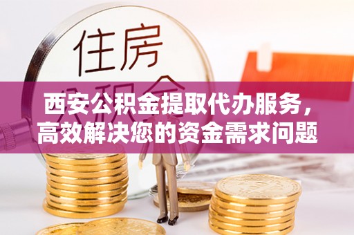 栾川西安公积金提取代办服务，高效解决您的资金需求问题